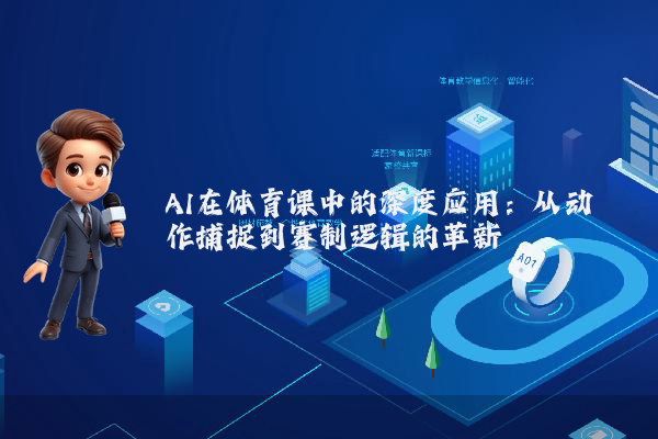 AI在体育课中的深度应用：从动作捕捉到赛制逻辑的革新